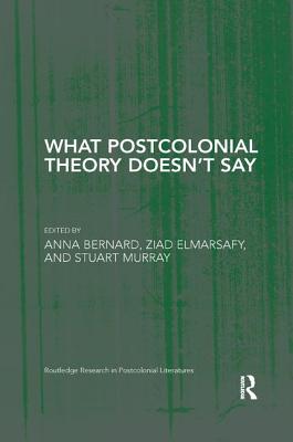 What Postcolonial Theory Doesn't Say - Bernard, Anna (Editor), and Elmarsafy, Ziad (Editor), and Murray, Stuart (Editor)