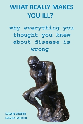 What Really Makes You Ill?: Why Everything You Thought You Knew About Disease Is Wrong - Parker, David, and Lester, Dawn
