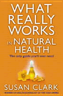 What Really Works in Natural Health: The Only Guide You Will Ever Need - Clark, Susan