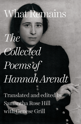 What Remains: The Collected Poems of Hannah Arendt - Arendt, Hannah, and Hill, Samantha Rose (Edited and translated by), and Grill, Genese (Translated by)