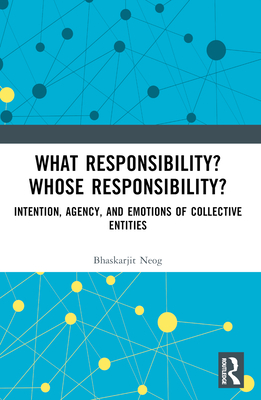 What Responsibility? Whose Responsibility?: Intention, Agency, and Emotions of Collective Entities - Neog, Bhaskarjit