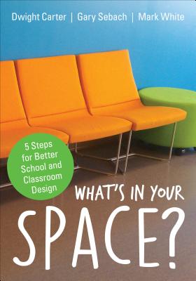 What s in Your Space?: 5 Steps for Better School and Classroom Design - Carter, Dwight L, and Sebach, Gary L, and White, Mark E