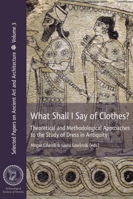 What Shall I Say of Clothes? Theoretical and Methodological Approaches to the Study of Dress in Antiquity - Cifarelli, Megan (Editor), and Gawlinski, Laura (Editor)