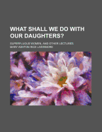 What Shall We Do with Our Daughters?: Superfluous Women, and Other Lectures