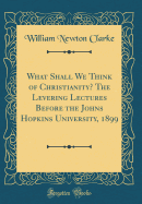 What Shall We Think of Christianity? the Levering Lectures Before the Johns Hopkins University, 1899 (Classic Reprint)