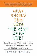 What Should I Do with the Rest of My Life?: True Stories of Finding Success, Passion, and New Meaning in the Second Half of Life