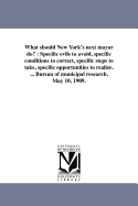 What Should New York's Next Mayor Do?: Specific Evils to Avoid, Specific Conditions to Correct, Specific Steps to Take, Specific Opportunities to Realize. ... Bureau of Municipal Research, May 10, 1909.