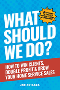 What Should We Do?: How to Win Clients, Double Profit & Grow Your Home Service Sales