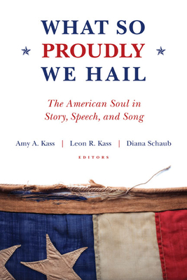 What So Proudly We Hail: The American Soul in Story, Speech, and Song - Kass, Amy A (Editor), and Kass, Leon R (Editor), and Schaub, Diana (Editor)