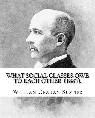 What Social Classes Owe to Each Other (1883). By: William Graham Sumner: William Graham Sumner (October 30, 1840 - April 12, 1910) was a classical liberal (now a branch of "libertarianism" in American political philosophy) American social scientist. - Sumner, William Graham