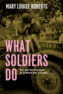 What Soldiers Do: Sex and the American GI in World War II France - Roberts, Mary Louise