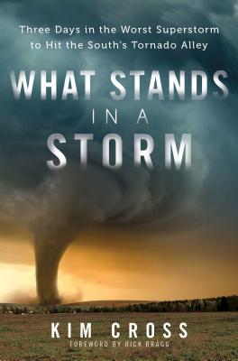 What Stands in a Storm: Three Days in the Worst Superstorm to Hit the South's Tornado Alley - Cross, Kim, and Bragg, Rick, Mr. (Foreword by)