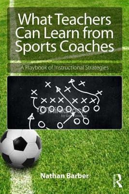 What Teachers Can Learn From Sports Coaches: A Playbook of Instructional Strategies - Barber, Nathan