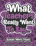What Teachers Reallly Want To Say... Swear Word Filled Coloring Book For Adults: Swearing Word Coloring Book For Adult to Anxiety Stress Relief Christmas Birthday Relaxation Gifts For Women and Man