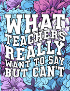 What Teachers Really Want to Say But Can't: Motivational Relaxation Quotes / Stress Relief Pages / Adult Curse Words Coloring Book For Women And Men / Cuss Swear Words / Easy Simple Detailed Saying / Sarcastic Gag Gift For Friends, Coworkers And Family