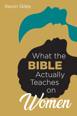What the Bible Actually Teaches on Women - Giles, Kevin