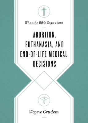 What the Bible Says about Abortion, Euthanasia, and End-Of-Life Medical Decisions - Grudem, Wayne