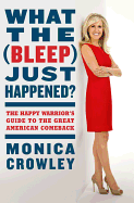 What the (Bleep) Just Happened?: The Happy Warrior's Guide to the Great American Comeback - Crowley, Monica