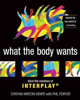 What the Body Wants: From the Creators of Interplay - Winton-Henry, Cynthia, and Porter, Phil