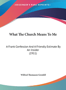 What The Church Means To Me: A Frank Confession And A Friendly Estimate By An Insider (1911)
