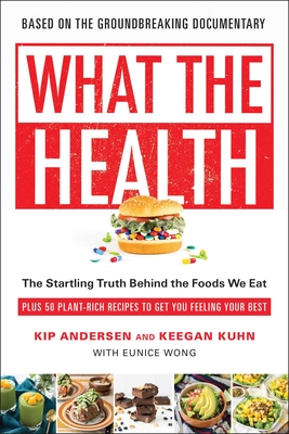 What the Health: The Startling Truth Behind the Foods We Eat, Plus 50 Plant-Rich Recipes to Get You Feeling Your Best - Andersen, Kip, and Kuhn, Keegan, and Wong, Eunice