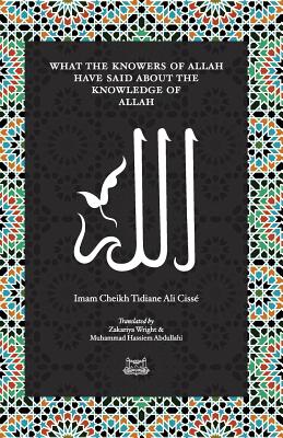 What the Knowersof Allah have said about the Knowledge of Allah - Cisse, Imam Cheikh Tidiane, and Wright, Zakariya (Translated by), and Abdullahi, Muhammad (Translated by)