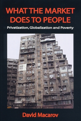 What the Market Does to People: Privatization, Globalization and Poverty - Macarov, David