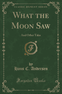 What the Moon Saw: And Other Tales (Classic Reprint)