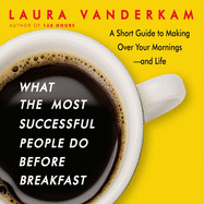 What the Most Successful People Do Before Breakfast: A Short Guide to Making Over Your Mornings-And Life