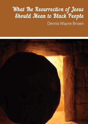 What the Resurrection of Jesus Should Mean to Black People - Brown, Dennis W