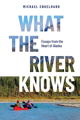 What the River Knows: Essays from the Heart of Alaska - Engelhard, Michael