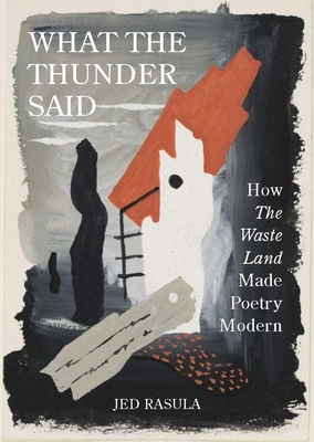 What the Thunder Said: How the Waste Land Made Poetry Modern - Rasula, Jed