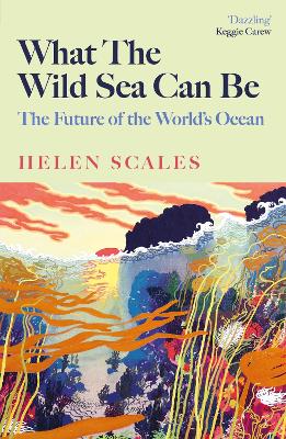 What the Wild Sea Can Be: The Future of the World's Ocean - Scales, Helen