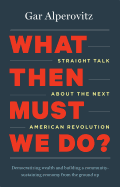 What Then Must We Do?: Straight Talk about the Next American Revolution