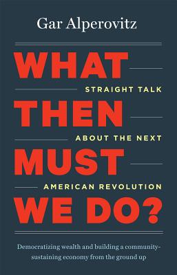 What Then Must We Do?: Straight Talk about the Next American Revolution - Alperovitz, Gar