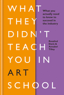 What They Didnt Teach You in Art School: What you need to know to survive as an artist