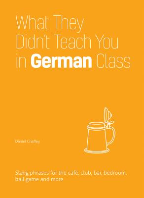 What They Didn't Teach You in German Class: Slang Phrases for the Cafe, Club, Bar, Bedroom, Ball Game and More - Chaffey, Daniel