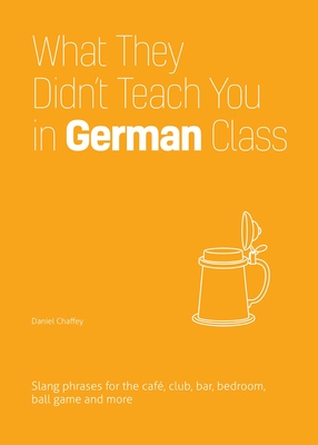 What They Didn't Teach You in German Class: Slang Phrases for the Cafe, Club, Bar, Bedroom, Ball Game and More - Chaffey, Daniel