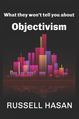 What They Won't Tell You About Objectivism: Thoughts on the Objectivist Philosophy in the Post-Randian Era - Hasan, Russell