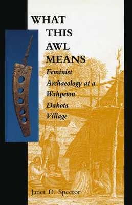 What This Awl Means: Feminist Archaeology at a Wahpeton Dakota Village - Spector, Janet D