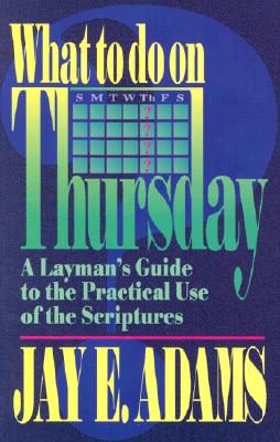 What to Do on Thursday: A Layman's Guide to the Practical Use of the Scriptures - Adams, Jay E