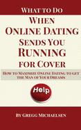 What To Do When Online Dating Sends You Running For Cover: How To Maximize Online Dating To Get The Man Of Your Dreams