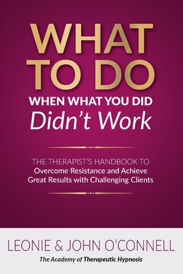 What to Do When What You Did Didn't Work: The Therapist's Guide to Overcoming Resistance and Achieving Great Results with Challenging Clients - O'Connell, Leonie And John