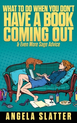 What To Do When You Don't Have A Book Coming Out & Even More Sage Advice - Slatter, Angela