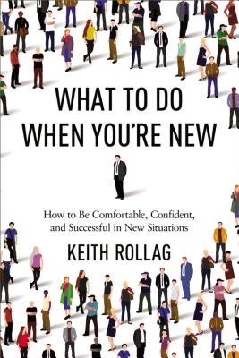 What to Do When You're New: How to Be Comfortable, Confident, and Successful in New Situations - Rollag, Keith