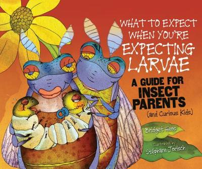 What to Expect When You're Expecting Larvae: A Guide for Insect Parents (and Curious Kids) - Heos, Bridget