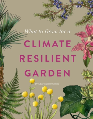 What to Grow for a Climate Resilient Garden: Practical Advice for Gardeners on Plants That Can Cope in All Climates - Rasmussen, Amanda, and Royal Horticultural Society
