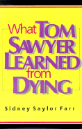 What Tom Sawyer Learned from Dying - Farr, Sidney Saylor, and Sawyer, Tom