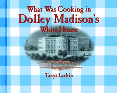 What Was Cooking in Dolley Madison's White House? - Larkin, Tanya