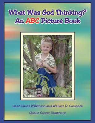 What Was God Thinking?: An ABC Picture Book - Wilkinson, Isaac James, and Campbell, Wallace D, Dr.